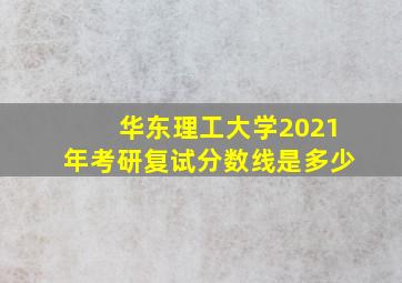 华东理工大学2021年考研复试分数线是多少