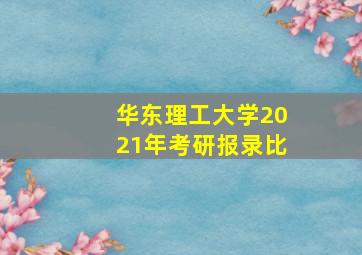 华东理工大学2021年考研报录比