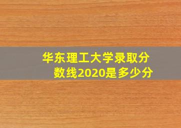 华东理工大学录取分数线2020是多少分