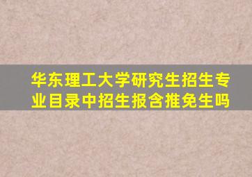 华东理工大学研究生招生专业目录中招生报含推免生吗