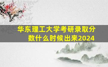 华东理工大学考研录取分数什么时候出来2024