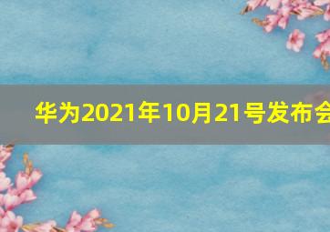 华为2021年10月21号发布会