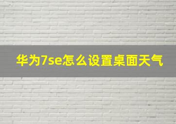 华为7se怎么设置桌面天气