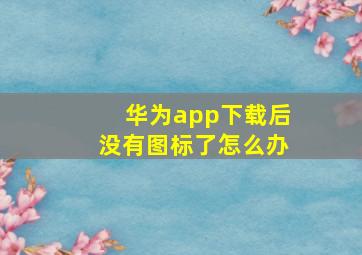 华为app下载后没有图标了怎么办