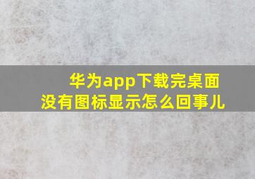 华为app下载完桌面没有图标显示怎么回事儿