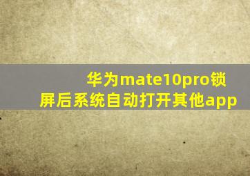 华为mate10pro锁屏后系统自动打开其他app