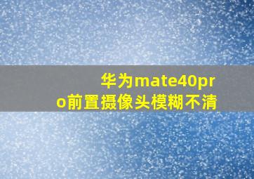 华为mate40pro前置摄像头模糊不清