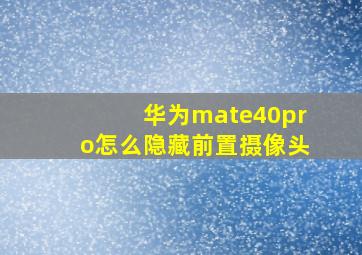 华为mate40pro怎么隐藏前置摄像头