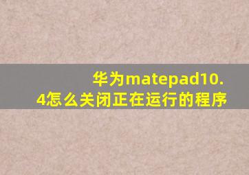 华为matepad10.4怎么关闭正在运行的程序