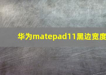 华为matepad11黑边宽度