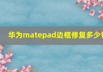 华为matepad边框修复多少钱