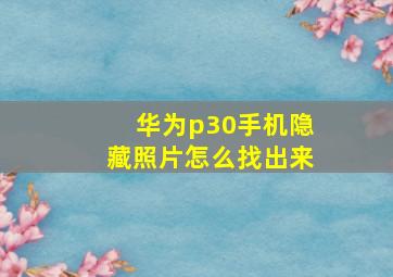 华为p30手机隐藏照片怎么找出来