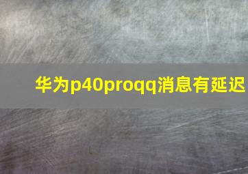 华为p40proqq消息有延迟