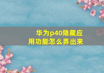 华为p40隐藏应用功能怎么弄出来