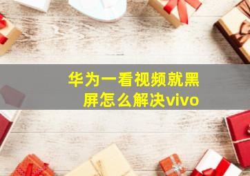 华为一看视频就黑屏怎么解决vivo