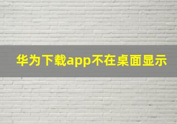 华为下载app不在桌面显示