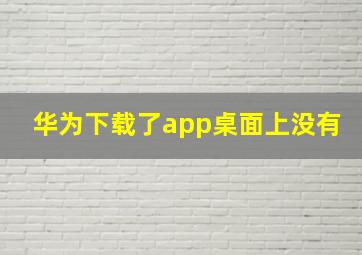 华为下载了app桌面上没有