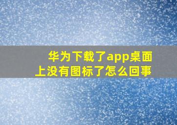 华为下载了app桌面上没有图标了怎么回事