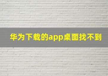 华为下载的app桌面找不到