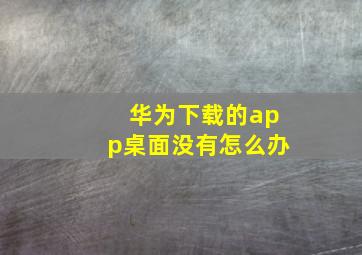 华为下载的app桌面没有怎么办