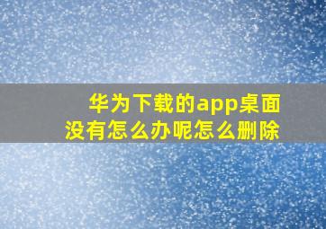 华为下载的app桌面没有怎么办呢怎么删除