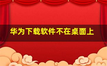 华为下载软件不在桌面上