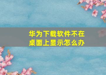 华为下载软件不在桌面上显示怎么办