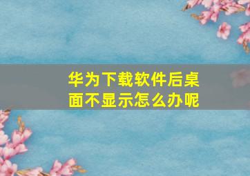 华为下载软件后桌面不显示怎么办呢