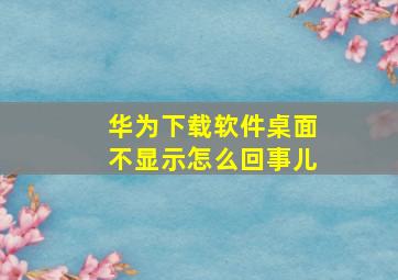 华为下载软件桌面不显示怎么回事儿