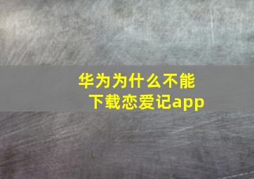 华为为什么不能下载恋爱记app