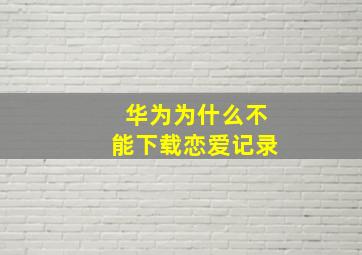 华为为什么不能下载恋爱记录