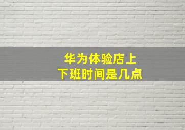 华为体验店上下班时间是几点