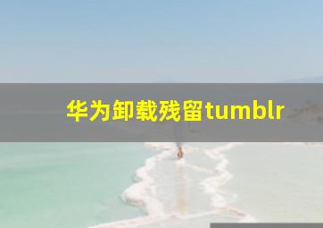 华为卸载残留tumblr