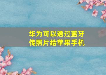 华为可以通过蓝牙传照片给苹果手机