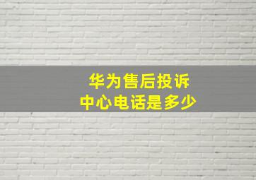 华为售后投诉中心电话是多少