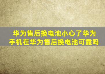 华为售后换电池小心了华为手机在华为售后换电池可靠吗