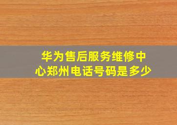 华为售后服务维修中心郑州电话号码是多少