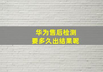 华为售后检测要多久出结果呢