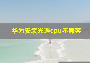 华为安装光遇cpu不兼容