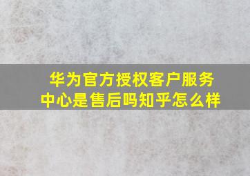 华为官方授权客户服务中心是售后吗知乎怎么样