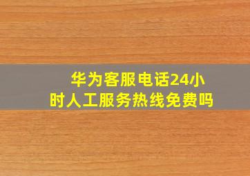 华为客服电话24小时人工服务热线免费吗