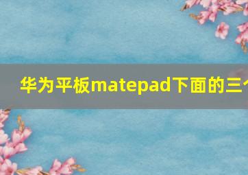 华为平板matepad下面的三个