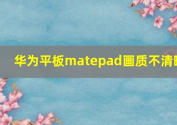 华为平板matepad画质不清晰