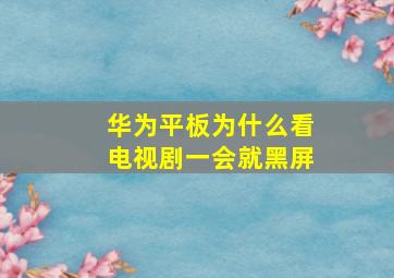 华为平板为什么看电视剧一会就黑屏