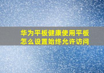 华为平板健康使用平板怎么设置始终允许访问