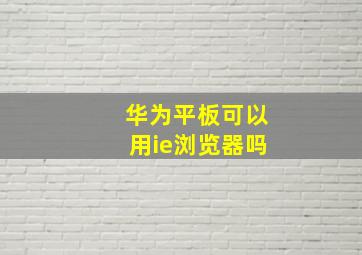 华为平板可以用ie浏览器吗