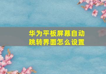 华为平板屏幕自动跳转界面怎么设置