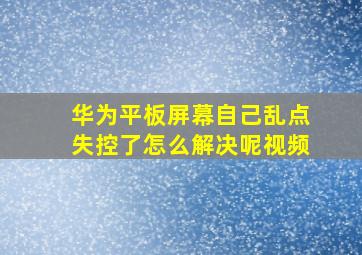 华为平板屏幕自己乱点失控了怎么解决呢视频