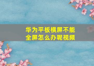 华为平板横屏不能全屏怎么办呢视频