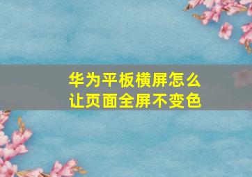 华为平板横屏怎么让页面全屏不变色